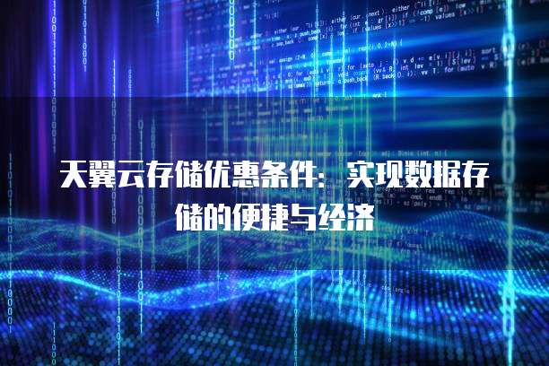 天翼云存储优惠条件：实现数据存储的便捷与经济