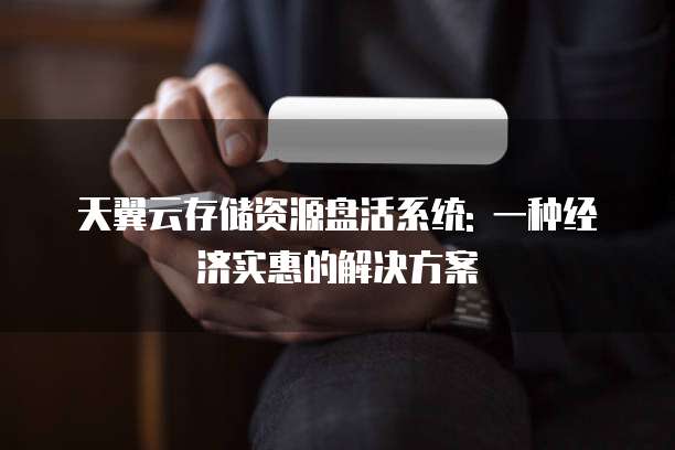 天翼云存储资源盘活系统: 一种经济实惠的解决方案