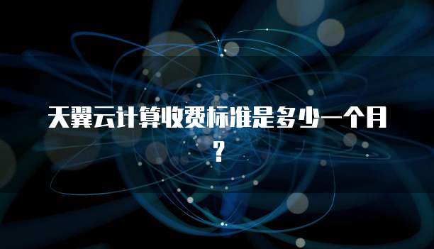 天翼云计算收费标准是多少一个月?