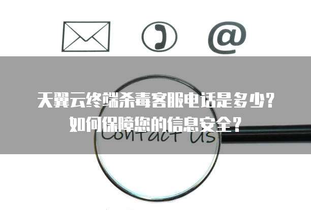 天翼云终端杀毒客服电话是多少?如何保障您的信息安全?