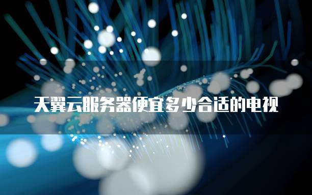天翼云服务器便宜多少合适的电视
