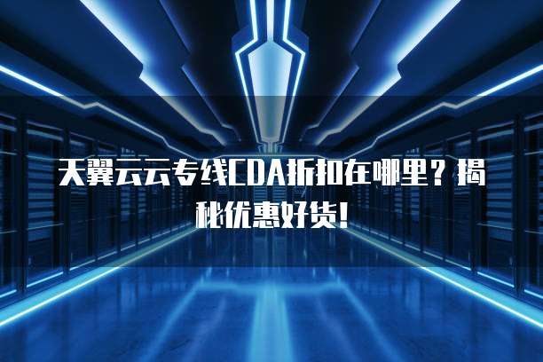 天翼云云专线CDA折扣在哪里?揭秘优惠好货!