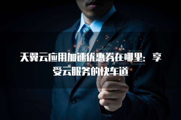 天翼云应用加速优惠券在哪里:享受云服务的快车道