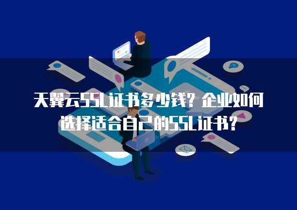 天翼云SSL证书多少钱？企业如何选择适合自己的SSL证书？