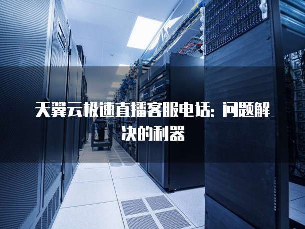 天翼云极速直播客服电话: 问题解决的利器