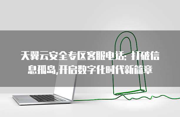 天翼云安全专区客服电话: 打破信息孤岛,开启数字化时代新篇章