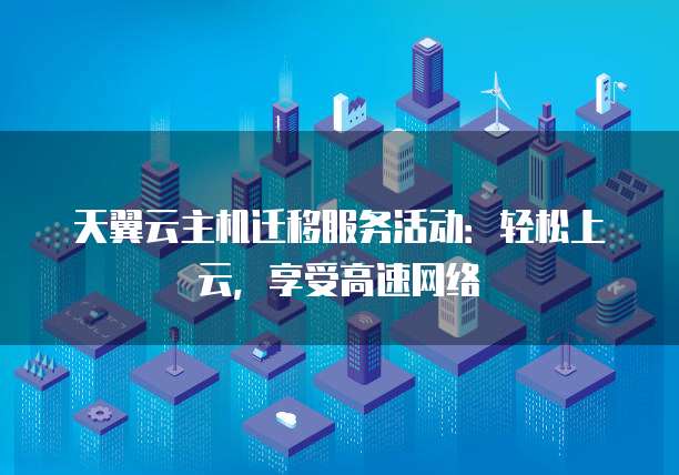 天翼云主机迁移服务活动:轻松上云,享受高速网络