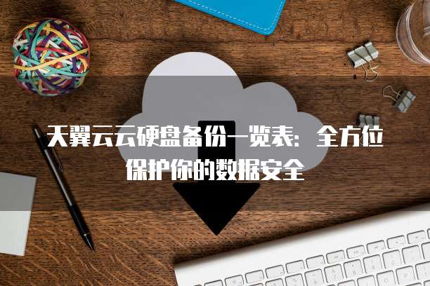 天翼云云硬盘备份一览表:全方位保护你的数据安全