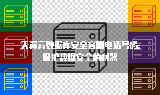 天翼云数据库安全客服电话号码:保护数据安全的利器