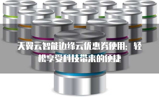 天翼云智能边缘云优惠券使用:轻松享受科技带来的便捷