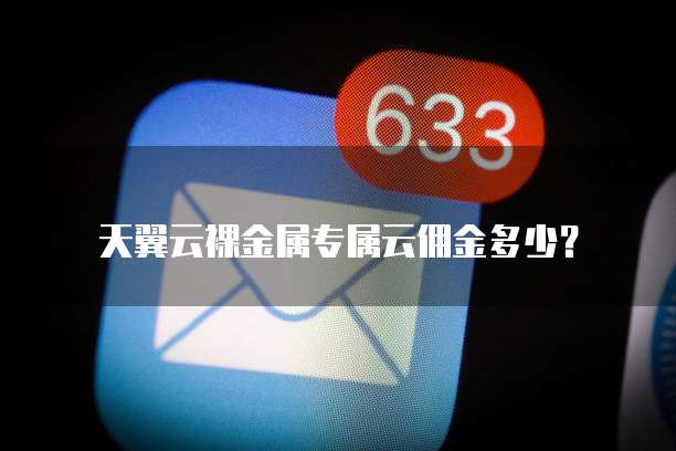 天翼云裸金属专属云佣金多少?