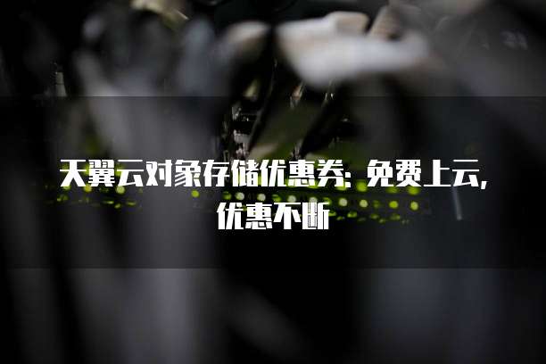天翼云对象存储优惠券: 免费上云,优惠不断