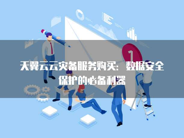 天翼云云灾备服务购买:数据安全保护的必备利器