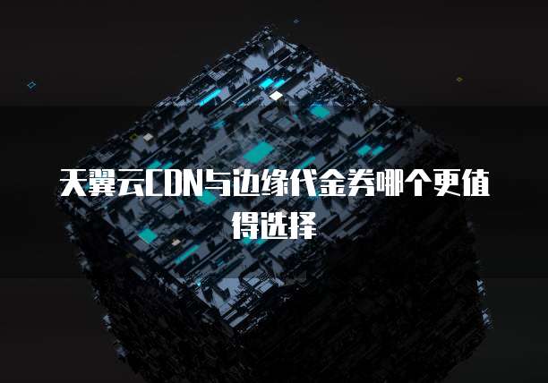 天翼云CDN与边缘代金券哪个更值得选择