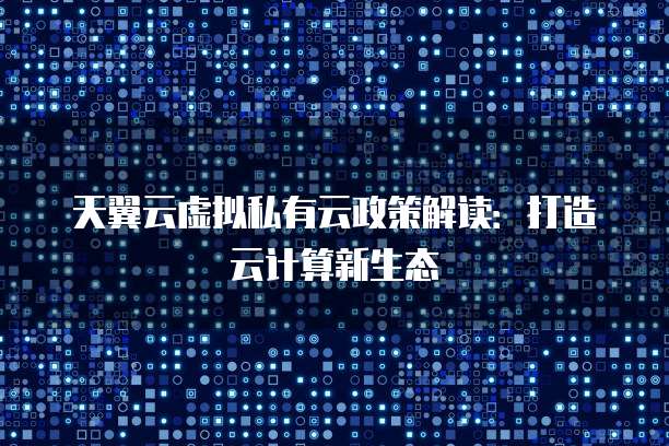 天翼云虚拟私有云政策解读:打造云计算新生态