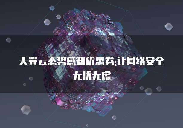 天翼云态势感知优惠券:让网络安全无忧无虑
