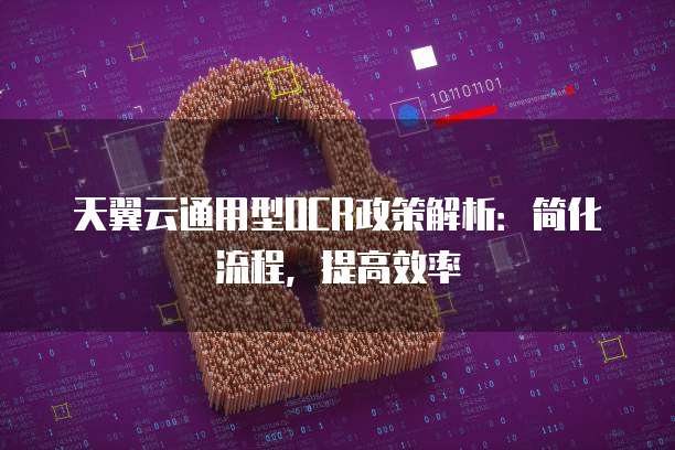 天翼云通用型OCR政策解析:简化流程,提高效率