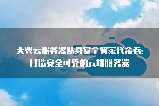 天翼云服务器贴身安全管家代金券:打造安全可靠的云端服务器