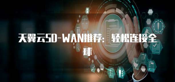 天翼云SD-WAN推荐：轻松连接全球