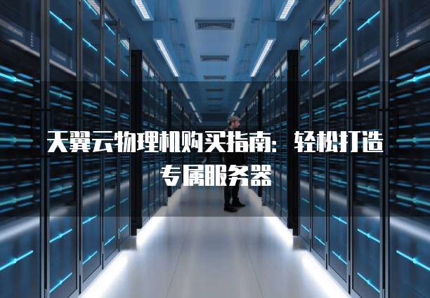 天翼云物理机购买指南:轻松打造专属服务器