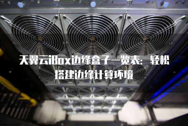 天翼云iBox边缘盒子一览表:轻松搭建边缘计算环境