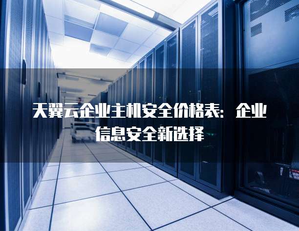 天翼云企业主机安全价格表:企业信息安全新选择