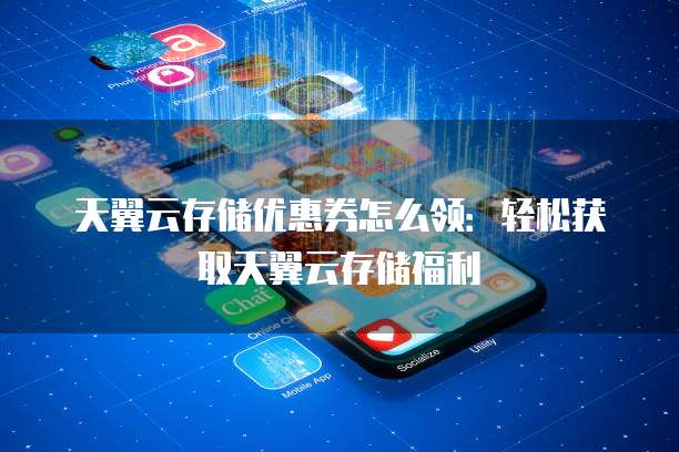 天翼云存储优惠券怎么领:轻松获取天翼云存储福利