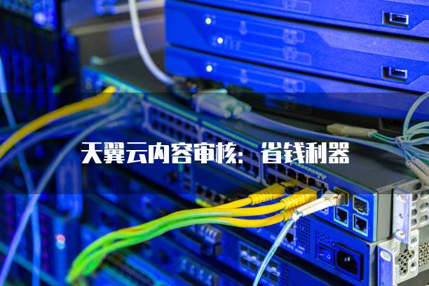 天翼云内容审核:省钱利器
