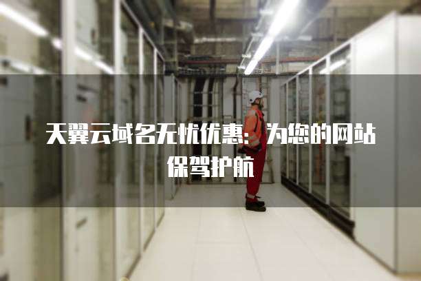 天翼云域名无忧优惠:为您的网站保驾护航