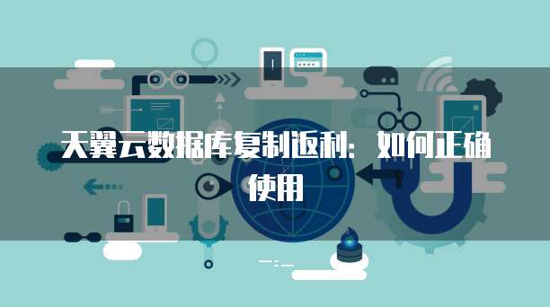 天翼云数据库复制返利：如何正确使用