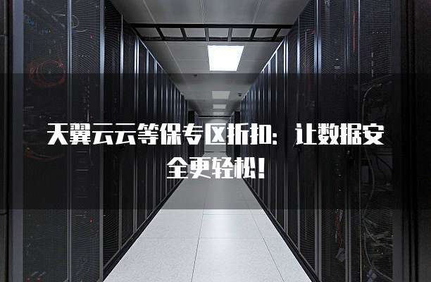 天翼云云等保专区折扣:让数据安全更轻松!