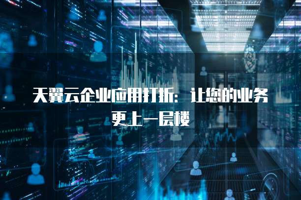 天翼云企业应用打折:让您的业务更上一层楼