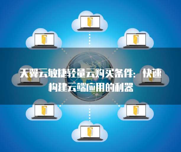 天翼云敏捷轻量云购买条件:快速构建云端应用的利器