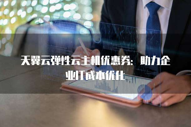 天翼云弹性云主机优惠券:助力企业IT成本优化
