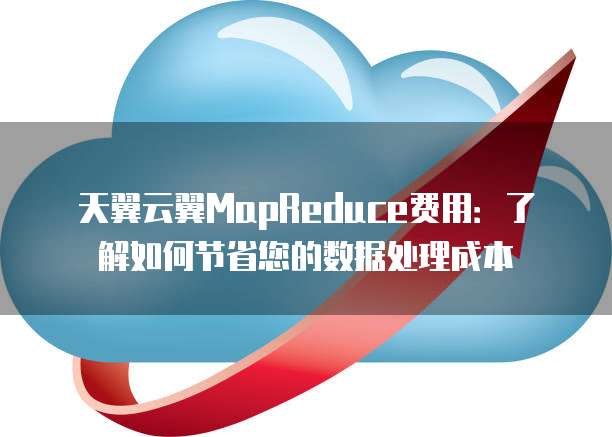 天翼云翼MapReduce费用:了解如何节省您的数据处理成本