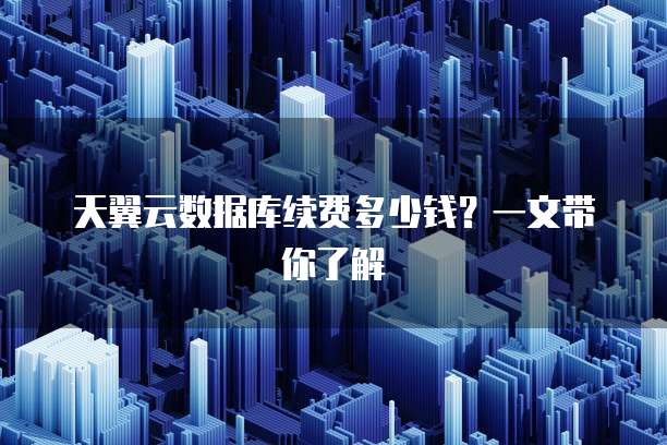 天翼云数据库续费多少钱?一文带你了解