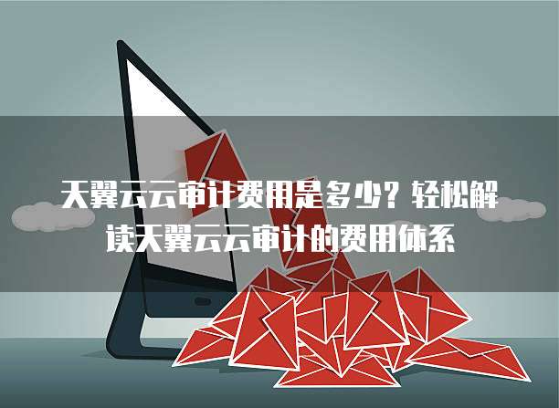 天翼云云审计费用是多少?轻松解读天翼云云审计的费用体系