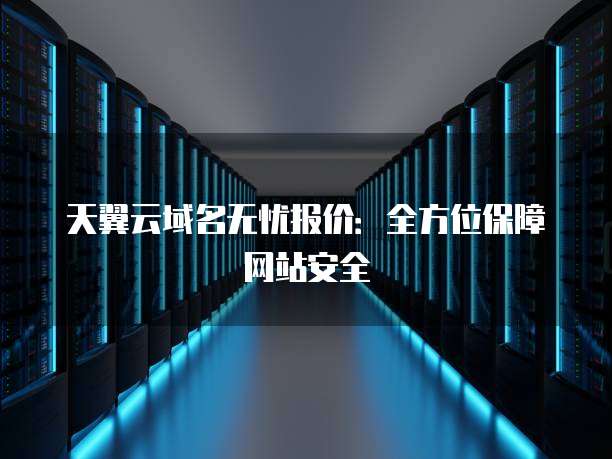 天翼云域名无忧报价:全方位保障网站安全