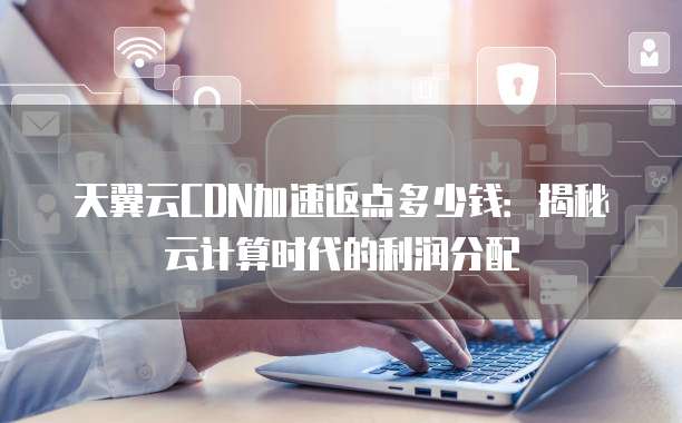 天翼云CDN加速返点多少钱：揭秘云计算时代的利润分配
