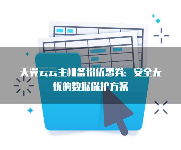 天翼云云主机备份优惠券:安全无忧的数据保护方案
