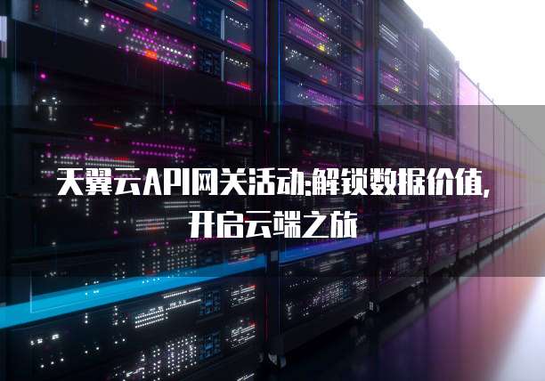 天翼云API网关活动:解锁数据价值,开启云端之旅