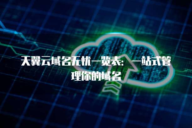 天翼云域名无忧一览表:一站式管理你的域名