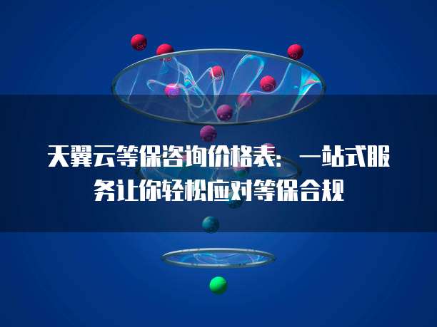天翼云等保咨询价格表:一站式服务让你轻松应对等保合规