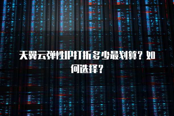 天翼云弹性IP打折多少最划算?如何选择?