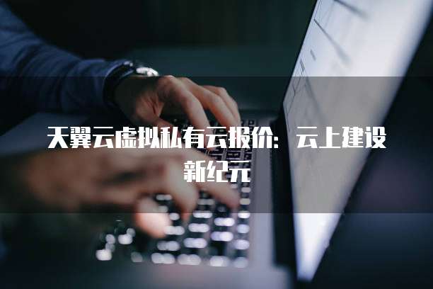 天翼云虚拟私有云报价:云上建设新纪元