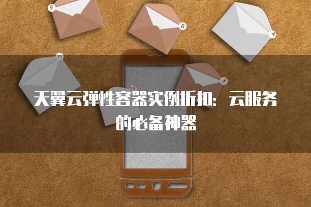天翼云弹性容器实例折扣：云服务的必备神器