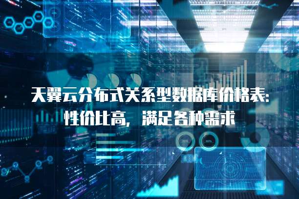 天翼云分布式关系型数据库价格表:性价比高,满足各种需求
