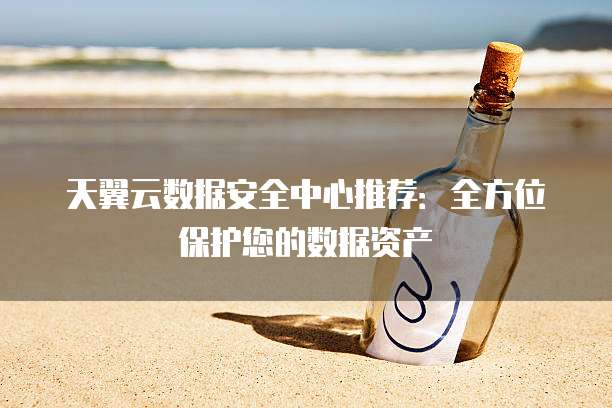 天翼云数据安全中心推荐:全方位保护您的数据资产