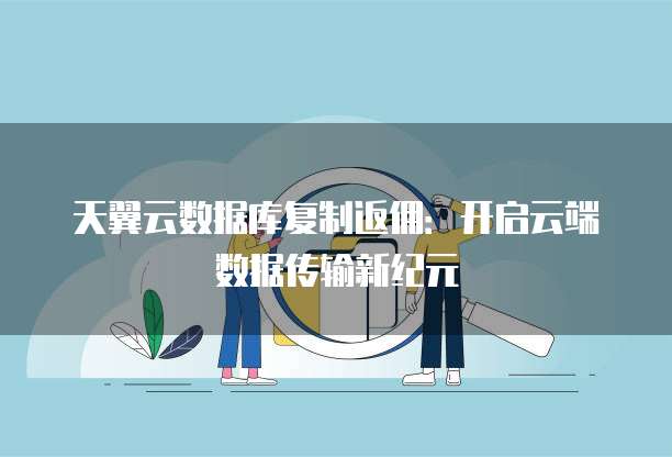 天翼云数据库复制返佣:开启云端数据传输新纪元