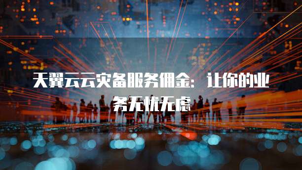 天翼云云灾备服务佣金：让你的业务无忧无虑